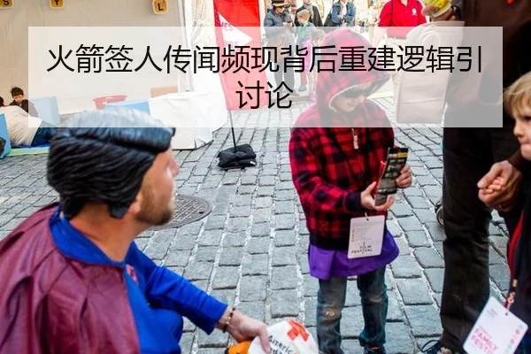 火箭签人传闻频现背后重建逻辑引讨论